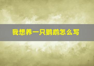 我想养一只鹦鹉怎么写