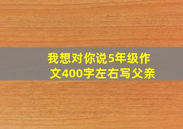 我想对你说5年级作文400字左右写父亲