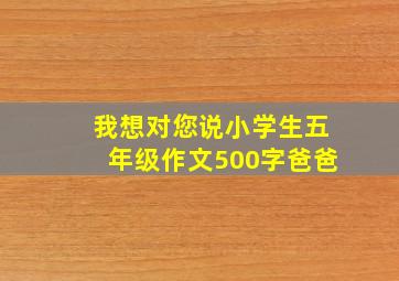 我想对您说小学生五年级作文500字爸爸