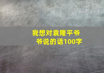 我想对袁隆平爷爷说的话100字