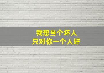 我想当个坏人只对你一个人好