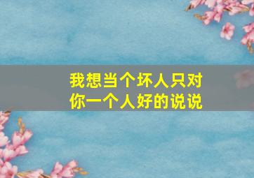 我想当个坏人只对你一个人好的说说