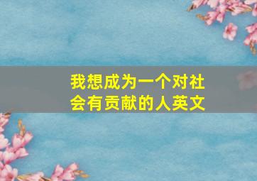 我想成为一个对社会有贡献的人英文