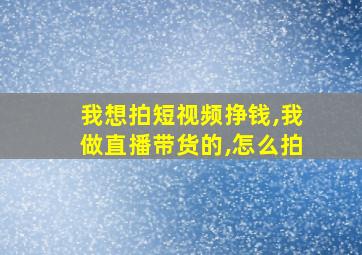 我想拍短视频挣钱,我做直播带货的,怎么拍