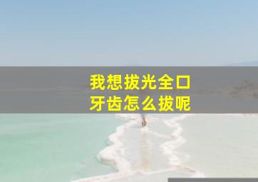 我想拔光全口牙齿怎么拔呢