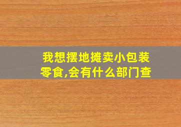 我想摆地摊卖小包装零食,会有什么部门查