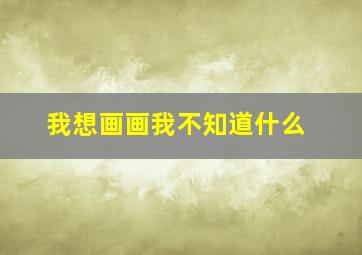 我想画画我不知道什么