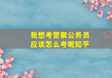 我想考警察公务员应该怎么考呢知乎