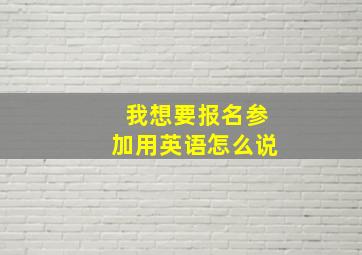 我想要报名参加用英语怎么说