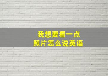 我想要看一点照片怎么说英语