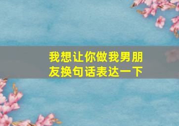 我想让你做我男朋友换句话表达一下