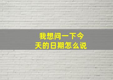 我想问一下今天的日期怎么说