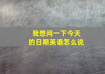 我想问一下今天的日期英语怎么说