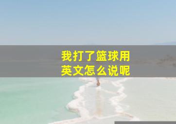 我打了篮球用英文怎么说呢