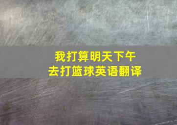 我打算明天下午去打篮球英语翻译