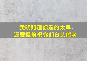 我明知道你走的太早,还要提前祝你们白头偕老