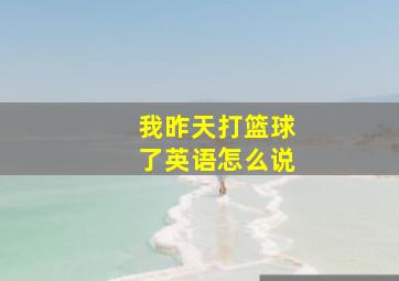 我昨天打篮球了英语怎么说