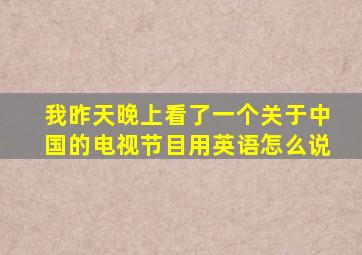 我昨天晚上看了一个关于中国的电视节目用英语怎么说