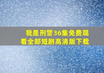 我是刑警36集免费观看全部短剧高清版下载