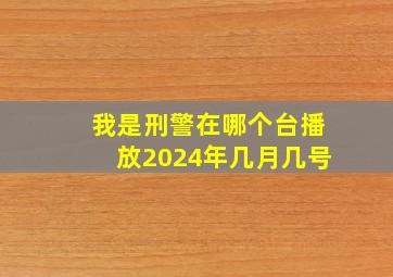 我是刑警在哪个台播放2024年几月几号