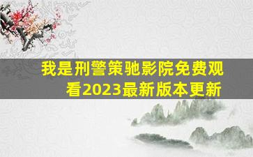 我是刑警策驰影院免费观看2023最新版本更新