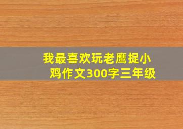 我最喜欢玩老鹰捉小鸡作文300字三年级