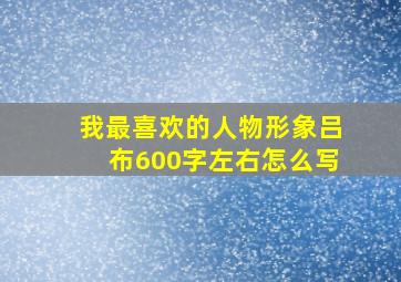 我最喜欢的人物形象吕布600字左右怎么写