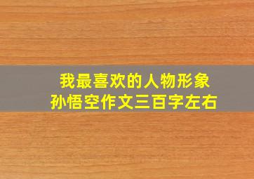 我最喜欢的人物形象孙悟空作文三百字左右