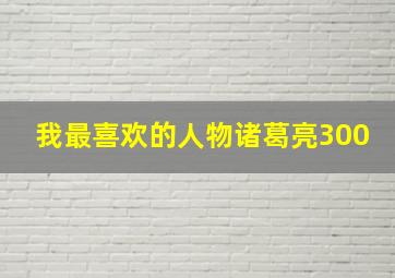 我最喜欢的人物诸葛亮300