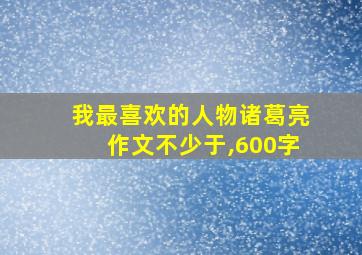 我最喜欢的人物诸葛亮作文不少于,600字