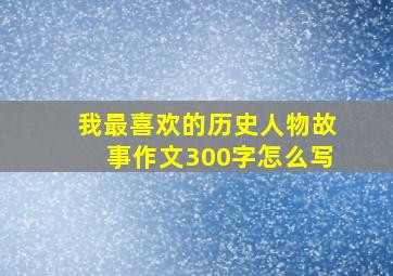 我最喜欢的历史人物故事作文300字怎么写