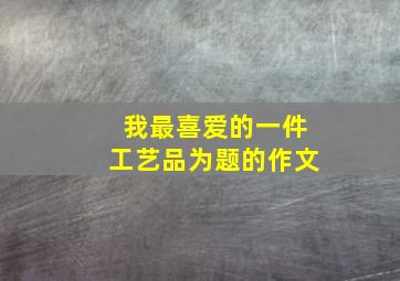 我最喜爱的一件工艺品为题的作文