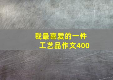 我最喜爱的一件工艺品作文400