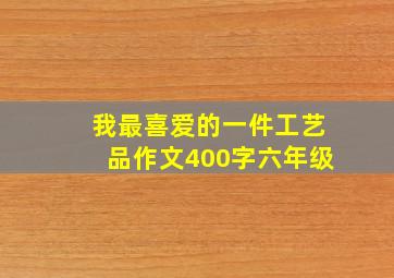 我最喜爱的一件工艺品作文400字六年级