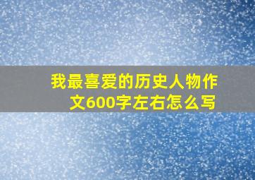 我最喜爱的历史人物作文600字左右怎么写