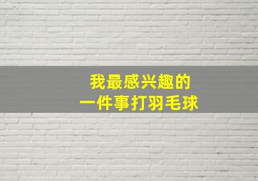 我最感兴趣的一件事打羽毛球