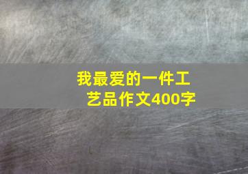 我最爱的一件工艺品作文400字