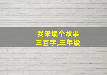 我来编个故事三百字,三年级