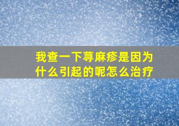 我查一下荨麻疹是因为什么引起的呢怎么治疗