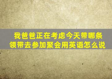 我爸爸正在考虑今天带哪条领带去参加聚会用英语怎么说