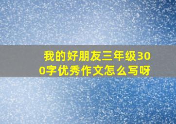 我的好朋友三年级300字优秀作文怎么写呀