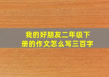 我的好朋友二年级下册的作文怎么写三百字