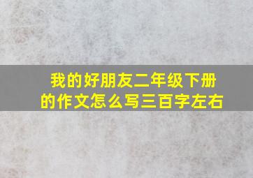 我的好朋友二年级下册的作文怎么写三百字左右