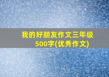 我的好朋友作文三年级500字(优秀作文)