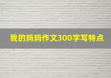 我的妈妈作文300字写特点