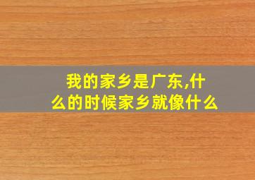 我的家乡是广东,什么的时候家乡就像什么