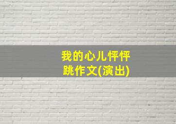 我的心儿怦怦跳作文(演出)