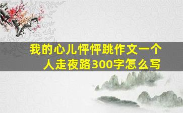 我的心儿怦怦跳作文一个人走夜路300字怎么写