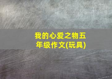 我的心爱之物五年级作文(玩具)