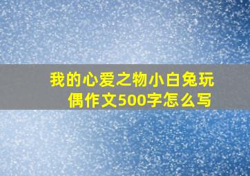 我的心爱之物小白兔玩偶作文500字怎么写